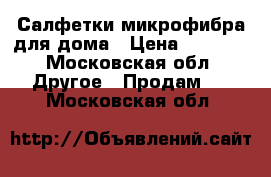 Салфетки микрофибра для дома › Цена ­ 1 000 - Московская обл. Другое » Продам   . Московская обл.